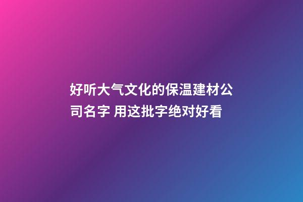 好听大气文化的保温建材公司名字 用这批字绝对好看-第1张-公司起名-玄机派